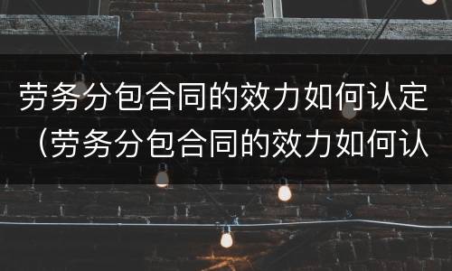 劳务分包合同的效力如何认定（劳务分包合同的效力如何认定?）