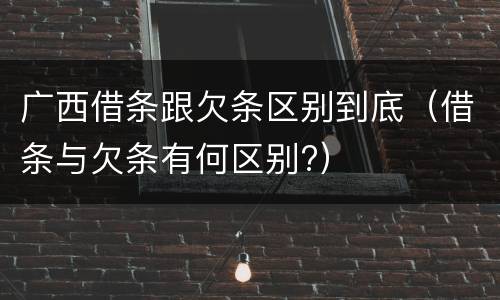 广西借条跟欠条区别到底（借条与欠条有何区别?）