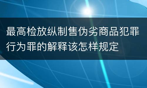 最高检放纵制售伪劣商品犯罪行为罪的解释该怎样规定