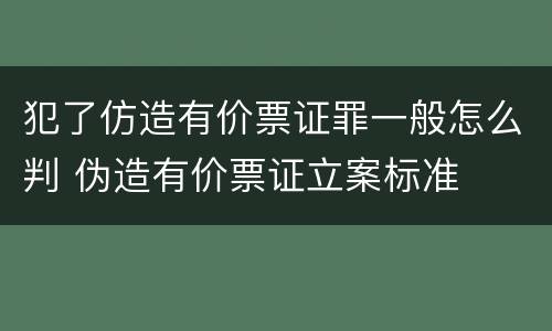 犯了仿造有价票证罪一般怎么判 伪造有价票证立案标准