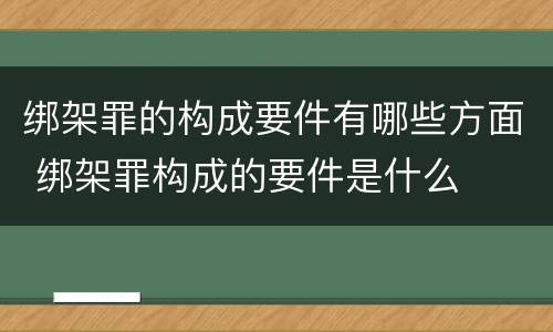 绑架罪的构成要件有哪些方面 绑架罪构成的要件是什么