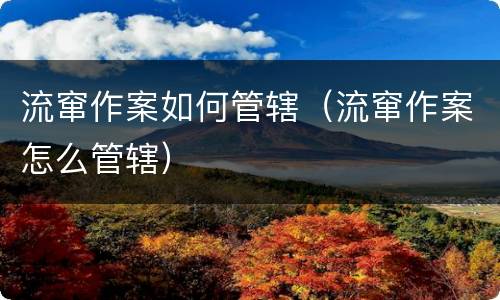 流窜作案如何管辖（流窜作案怎么管辖）