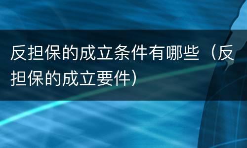 反担保的成立条件有哪些（反担保的成立要件）