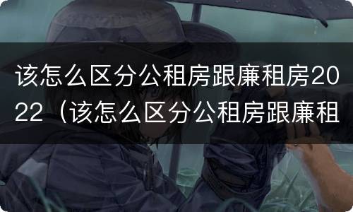 该怎么区分公租房跟廉租房2022（该怎么区分公租房跟廉租房2022区别）