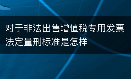 对于非法出售增值税专用发票法定量刑标准是怎样