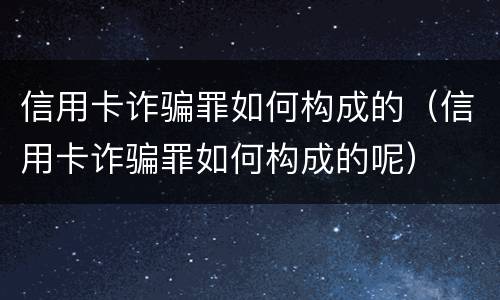 信用卡诈骗罪如何构成的（信用卡诈骗罪如何构成的呢）