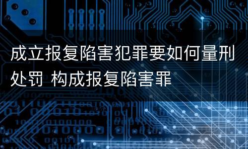 成立报复陷害犯罪要如何量刑处罚 构成报复陷害罪
