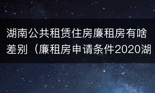 湖南公共租赁住房廉租房有啥差别（廉租房申请条件2020湖南）