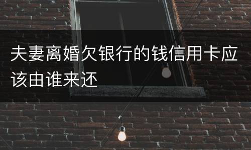 夫妻离婚欠银行的钱信用卡应该由谁来还