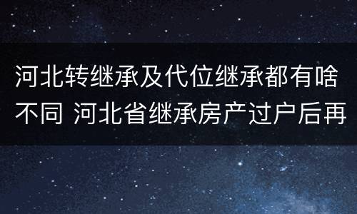 河北转继承及代位继承都有啥不同 河北省继承房产过户后再次出售的规定