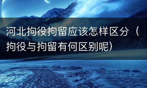河北拘役拘留应该怎样区分（拘役与拘留有何区别呢）
