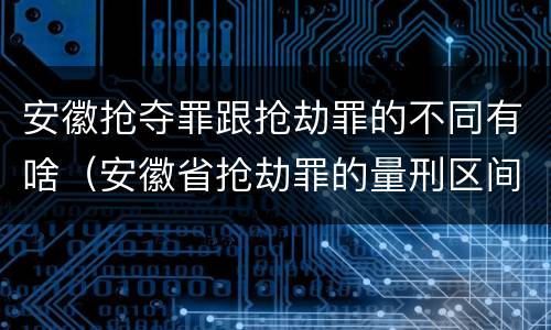 安徽抢夺罪跟抢劫罪的不同有啥（安徽省抢劫罪的量刑区间和量刑情节）