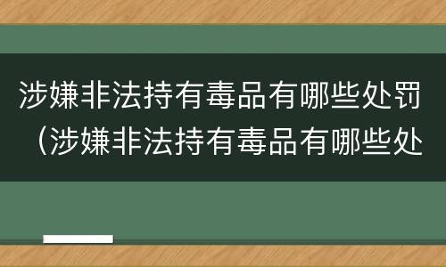 涉嫌非法持有毒品有哪些处罚（涉嫌非法持有毒品有哪些处罚标准）