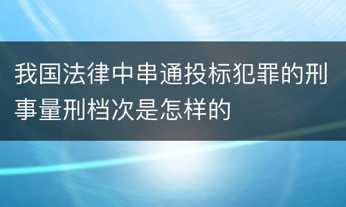 我国法律中串通投标犯罪的刑事量刑档次是怎样的