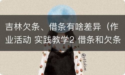 吉林欠条、借条有啥差异（作业活动 实践教学2 借条和欠条的主要区别是什么?）