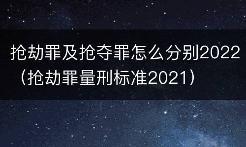抢劫罪及抢夺罪怎么分别2022（抢劫罪量刑标准2021）