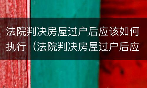 法院判决房屋过户后应该如何执行（法院判决房屋过户后应该如何执行呢）