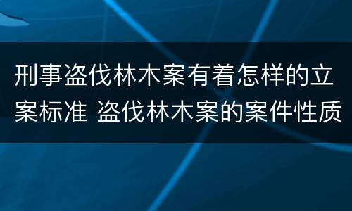 刑事盗伐林木案有着怎样的立案标准 盗伐林木案的案件性质