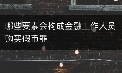 哪些要素会构成金融工作人员购买假币罪