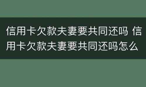 信用卡欠款夫妻要共同还吗 信用卡欠款夫妻要共同还吗怎么还