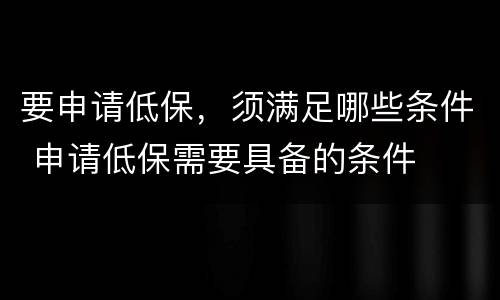 要申请低保，须满足哪些条件 申请低保需要具备的条件