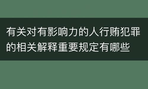 有关对有影响力的人行贿犯罪的相关解释重要规定有哪些