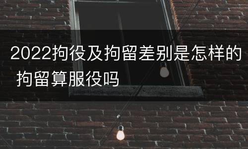 2022拘役及拘留差别是怎样的 拘留算服役吗