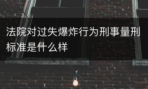 法院对过失爆炸行为刑事量刑标准是什么样