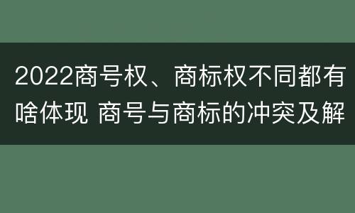 2022商号权、商标权不同都有啥体现 商号与商标的冲突及解决措施