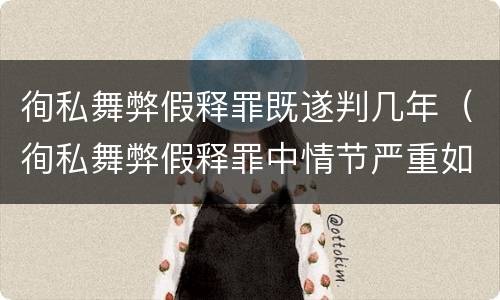 徇私舞弊假释罪既遂判几年（徇私舞弊假释罪中情节严重如何界定）