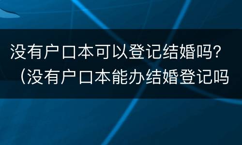 没有户口本可以登记结婚吗？（没有户口本能办结婚登记吗）