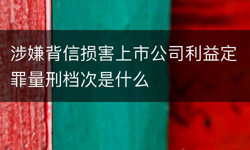 涉嫌背信损害上市公司利益定罪量刑档次是什么