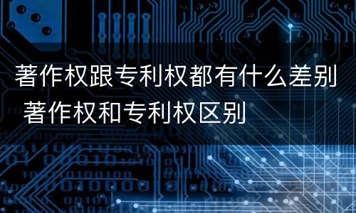 著作权跟专利权都有什么差别 著作权和专利权区别