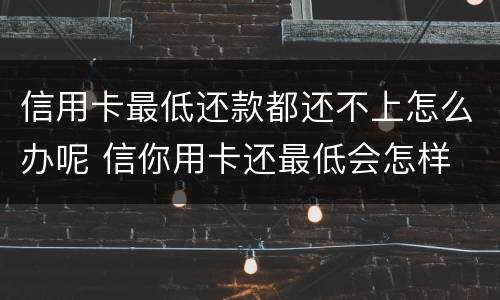 信用卡最低还款都还不上怎么办呢 信你用卡还最低会怎样