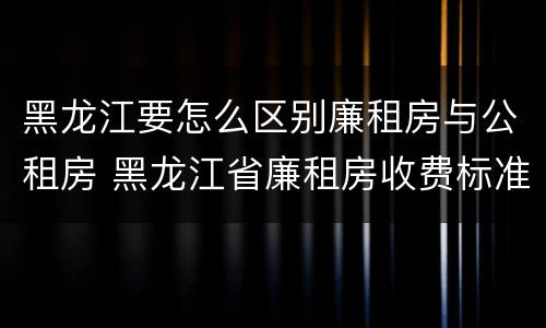 黑龙江要怎么区别廉租房与公租房 黑龙江省廉租房收费标准是多少