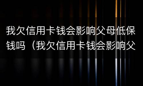 我欠信用卡钱会影响父母低保钱吗（我欠信用卡钱会影响父母低保钱吗）