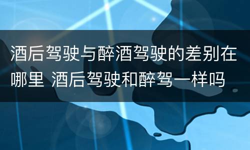 酒后驾驶与醉酒驾驶的差别在哪里 酒后驾驶和醉驾一样吗