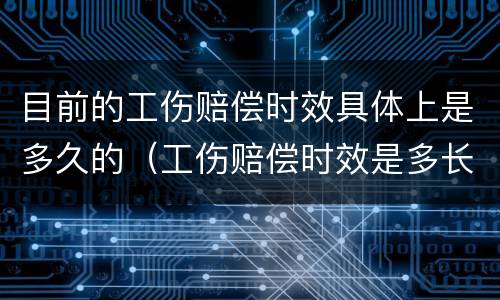 目前的工伤赔偿时效具体上是多久的（工伤赔偿时效是多长时间）