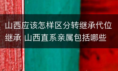 山西应该怎样区分转继承代位继承 山西直系亲属包括哪些