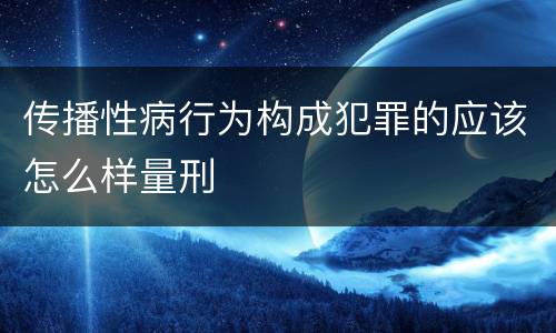 传播性病行为构成犯罪的应该怎么样量刑