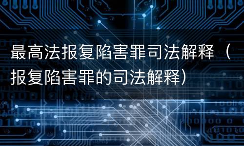 最高法报复陷害罪司法解释（报复陷害罪的司法解释）