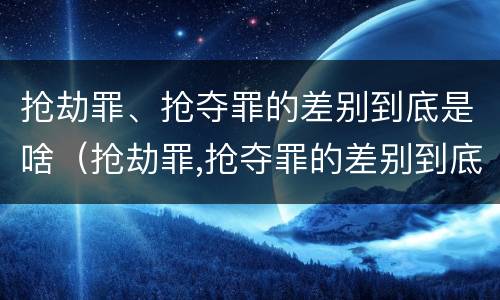 抢劫罪、抢夺罪的差别到底是啥（抢劫罪,抢夺罪的差别到底是啥呢）