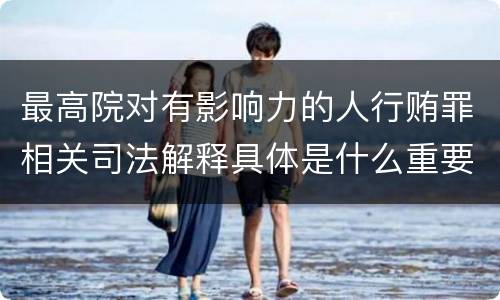 最高院对有影响力的人行贿罪相关司法解释具体是什么重要规定