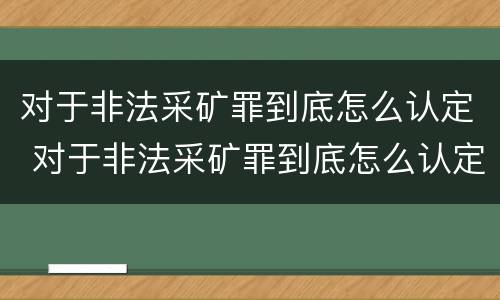 对于非法采矿罪到底怎么认定 对于非法采矿罪到底怎么认定的