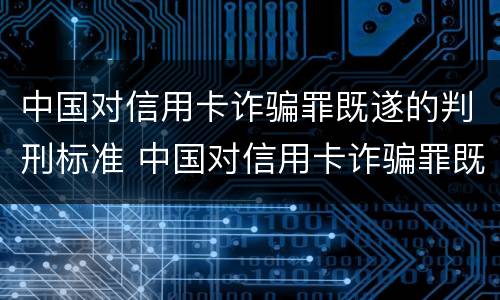 中国对信用卡诈骗罪既遂的判刑标准 中国对信用卡诈骗罪既遂的判刑标准是多少