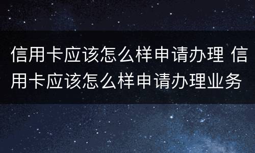 信用卡应该怎么样申请办理 信用卡应该怎么样申请办理业务