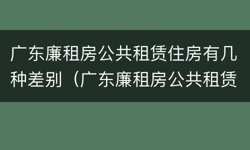广东廉租房公共租赁住房有几种差别（广东廉租房公共租赁住房有几种差别）