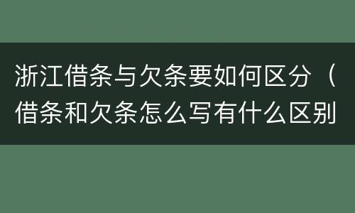 浙江借条与欠条要如何区分（借条和欠条怎么写有什么区别）