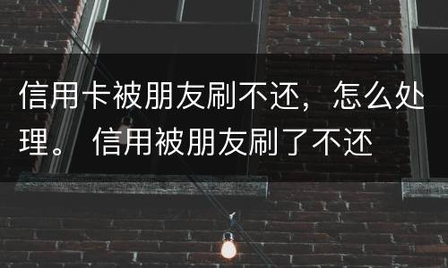 信用卡被朋友刷不还，怎么处理。 信用被朋友刷了不还