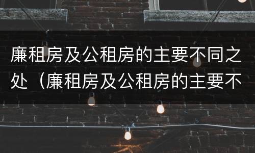 廉租房及公租房的主要不同之处（廉租房及公租房的主要不同之处有哪些）